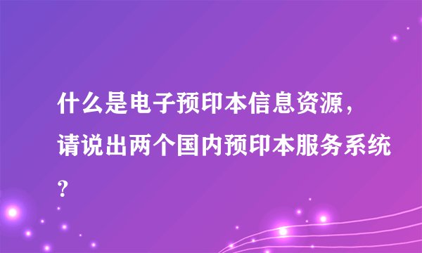 什么是电子预印本信息资源，请说出两个国内预印本服务系统？