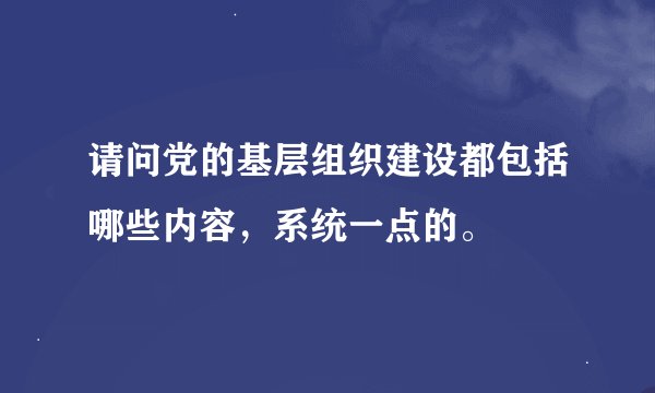 请问党的基层组织建设都包括哪些内容，系统一点的。