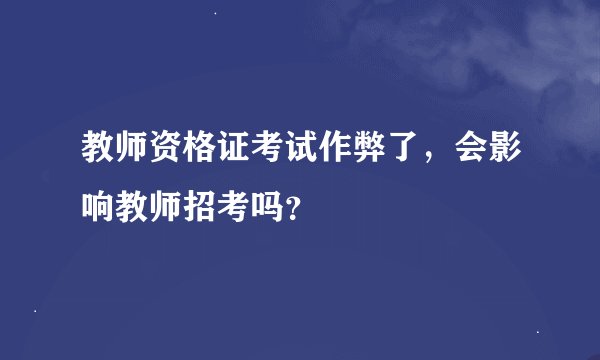 教师资格证考试作弊了，会影响教师招考吗？
