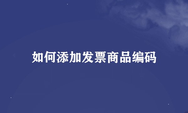 如何添加发票商品编码