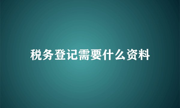 税务登记需要什么资料