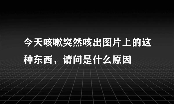 今天咳嗽突然咳出图片上的这种东西，请问是什么原因