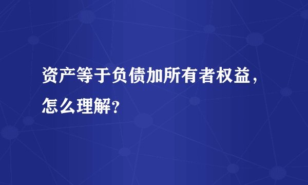 资产等于负债加所有者权益，怎么理解？