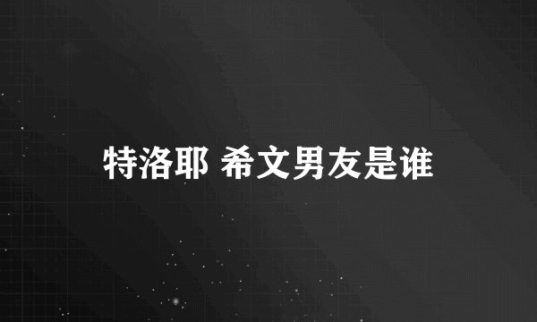 特洛耶 希文男友是谁