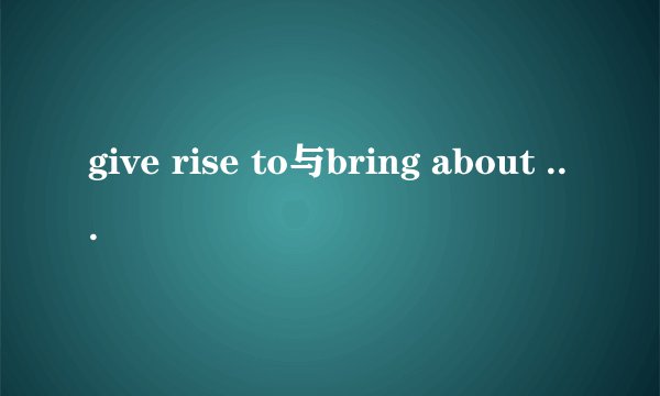 give rise to与bring about 用法区别是什么？