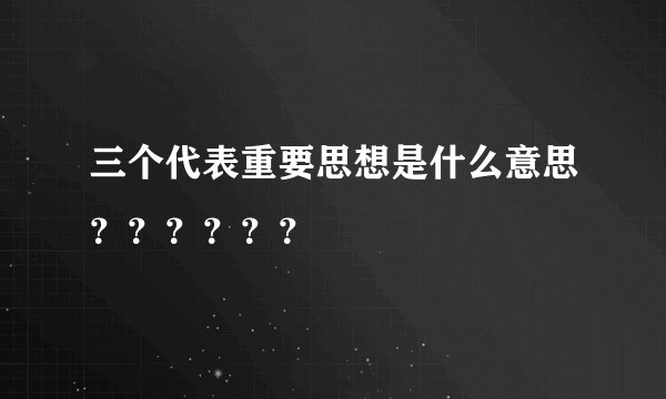 三个代表重要思想是什么意思？？？？？？