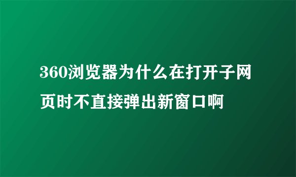 360浏览器为什么在打开子网页时不直接弹出新窗口啊