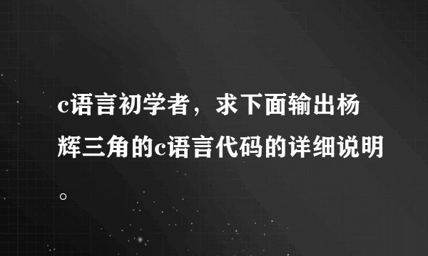 c语言初学者，求下面输出杨辉三角的c语言代码的详细说明。