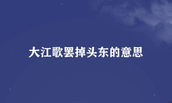 大江歌罢掉头东的意思
