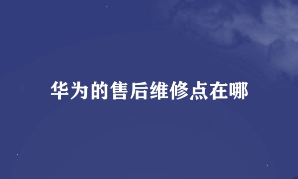 华为的售后维修点在哪