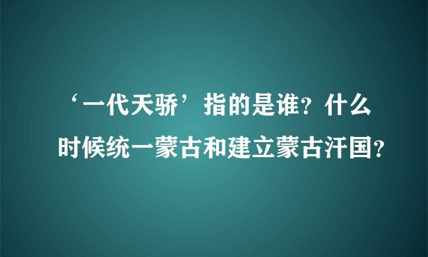 ‘一代天骄’指的是谁？什么时候统一蒙古和建立蒙古汗国？