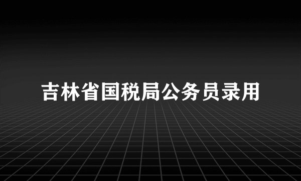 吉林省国税局公务员录用