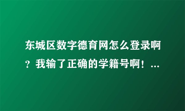 东城区数字德育网怎么登录啊？我输了正确的学籍号啊！！着急中……大家多多帮忙啊！ o(>﹏<)o