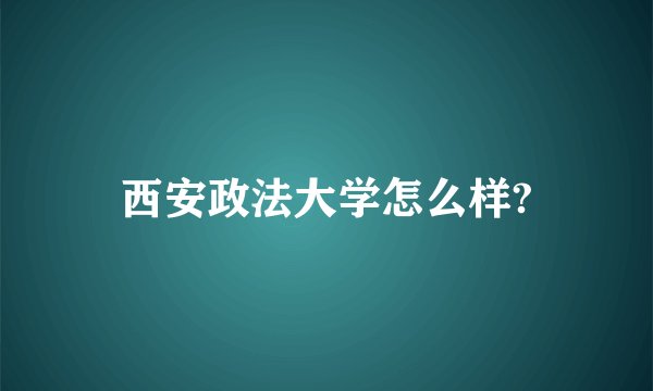 西安政法大学怎么样?