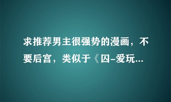 求推荐男主很强势的漫画，不要后宫，类似于《囚-爱玩少女》这种，结局不要太悲剧吧……