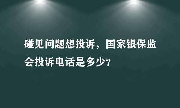 碰见问题想投诉，国家银保监会投诉电话是多少？