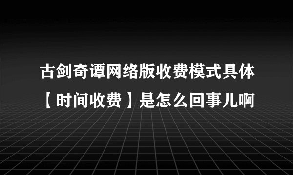 古剑奇谭网络版收费模式具体【时间收费】是怎么回事儿啊
