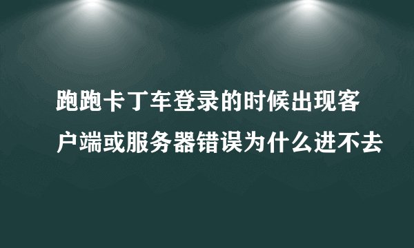 跑跑卡丁车登录的时候出现客户端或服务器错误为什么进不去