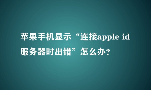 苹果手机显示“连接apple id服务器时出错”怎么办？