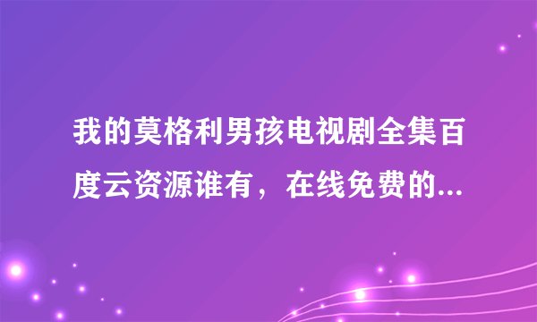 我的莫格利男孩电视剧全集百度云资源谁有，在线免费的也可以？