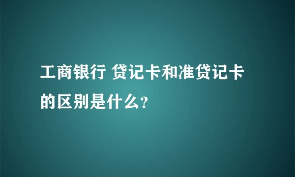 工商银行 贷记卡和准贷记卡的区别是什么？