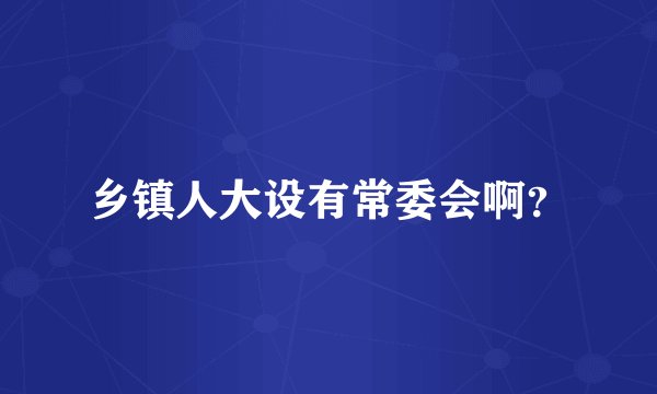 乡镇人大设有常委会啊？