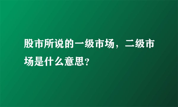 股市所说的一级市场,二级市场是什么意思?