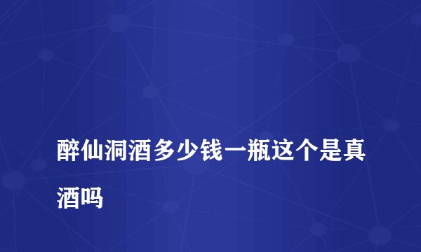 
醉仙洞酒多少钱一瓶这个是真酒吗

