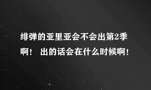 绯弹的亚里亚会不会出第2季啊！ 出的话会在什么时候啊！