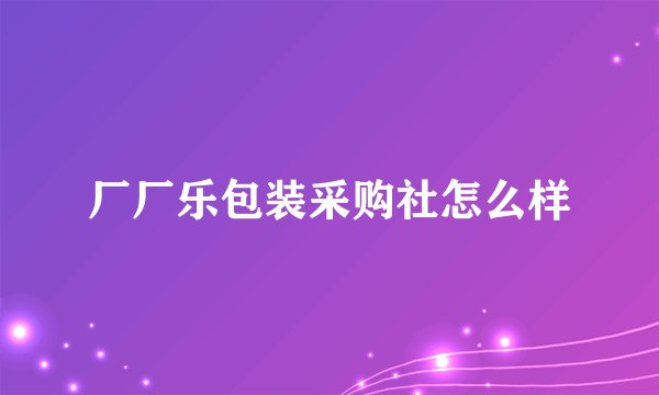 厂厂乐包装采购社怎么样