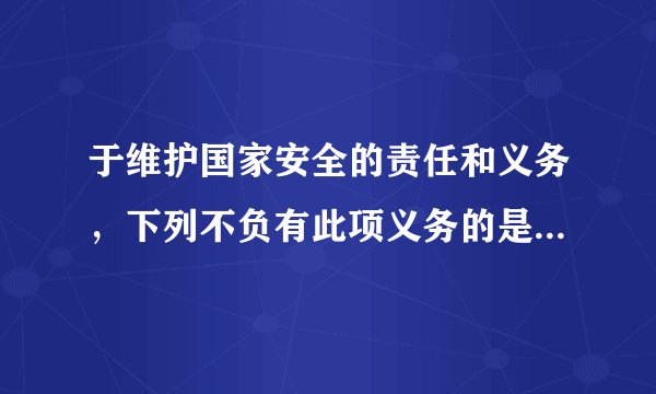 于维护国家安全的责任和义务，下列不负有此项义务的是？____
