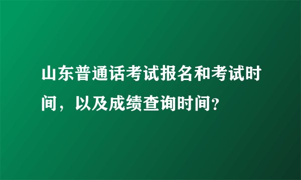 山东普通话考试报名和考试时间，以及成绩查询时间？