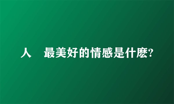 人類最美好的情感是什麽?