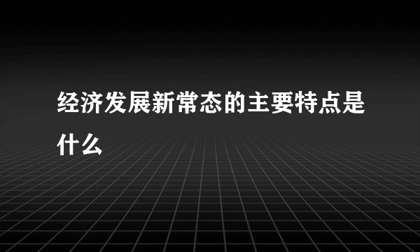 经济发展新常态的主要特点是什么