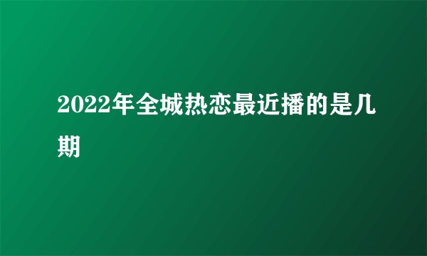 2022年全城热恋最近播的是几期