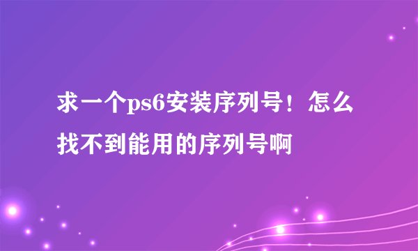 求一个ps6安装序列号！怎么找不到能用的序列号啊