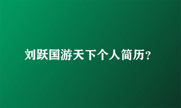 刘跃国游天下个人简历？