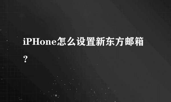 iPHone怎么设置新东方邮箱？