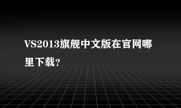 VS2013旗舰中文版在官网哪里下载？