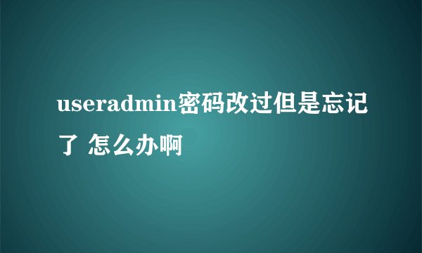 useradmin密码改过但是忘记了 怎么办啊