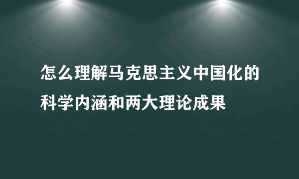 怎么理解马克思主义中国化的科学内涵和两大理论成果