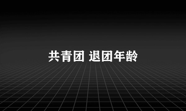 共青团 退团年龄