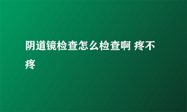 阴道镜检查怎么检查啊 疼不疼