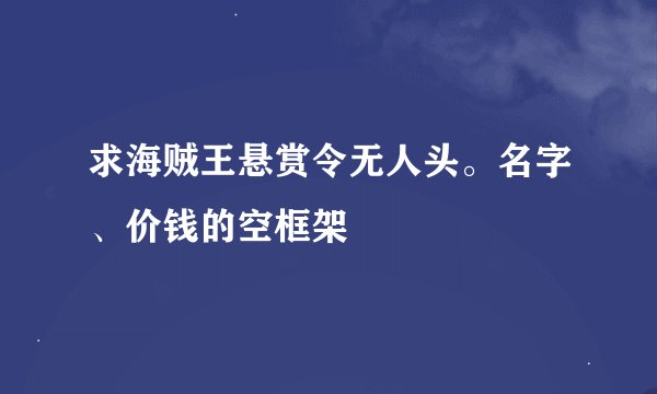 求海贼王悬赏令无人头。名字、价钱的空框架