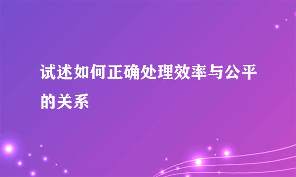 试述如何正确处理效率与公平的关系