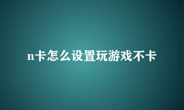 n卡怎么设置玩游戏不卡