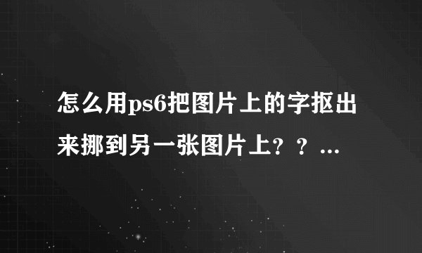 怎么用ps6把图片上的字抠出来挪到另一张图片上？？求大神啊😊