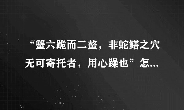 “蟹六跪而二螯，非蛇鳝之穴无可寄托者，用心躁也”怎么翻译？
