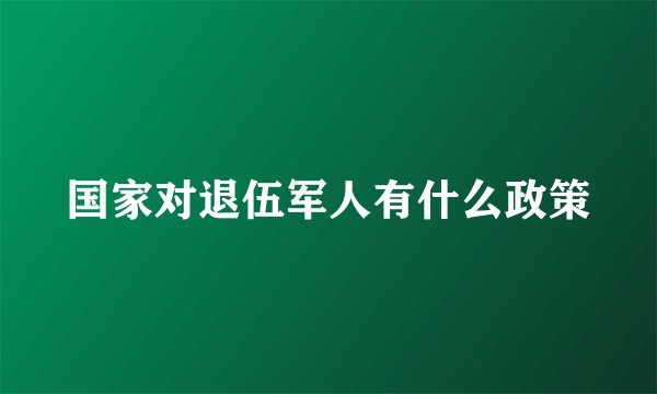 国家对退伍军人有什么政策