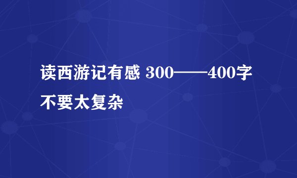 读西游记有感 300——400字 不要太复杂
